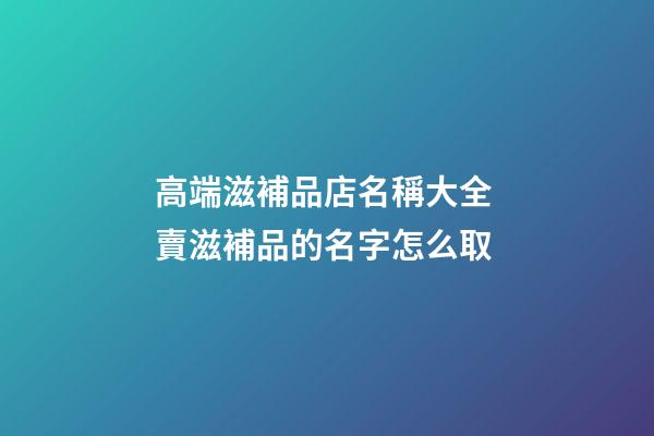高端滋補品店名稱大全 賣滋補品的名字怎么取-第1張-店鋪起名-玄機派